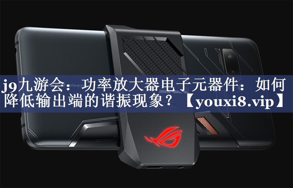 j9九游会：功率放大器电子元器件：如何降低输出端的谐振现象？