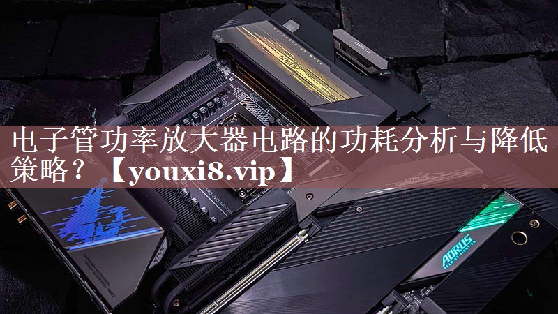电子管功率放大器电路的功耗分析与降低策略？
