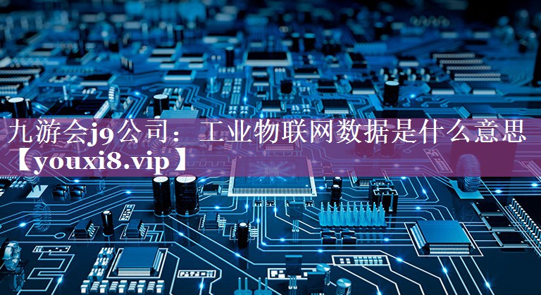 九游会j9公司：工业物联网数据是什么意思