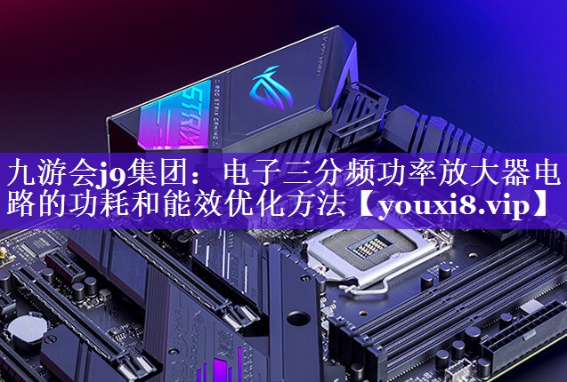 九游会j9集团：电子三分频功率放大器电路的功耗和能效优化方法