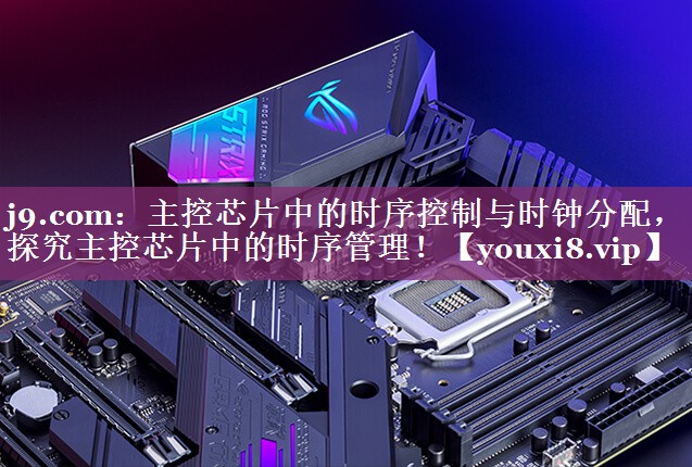 j9.com：主控芯片中的时序控制与时钟分配，探究主控芯片中的时序管理！