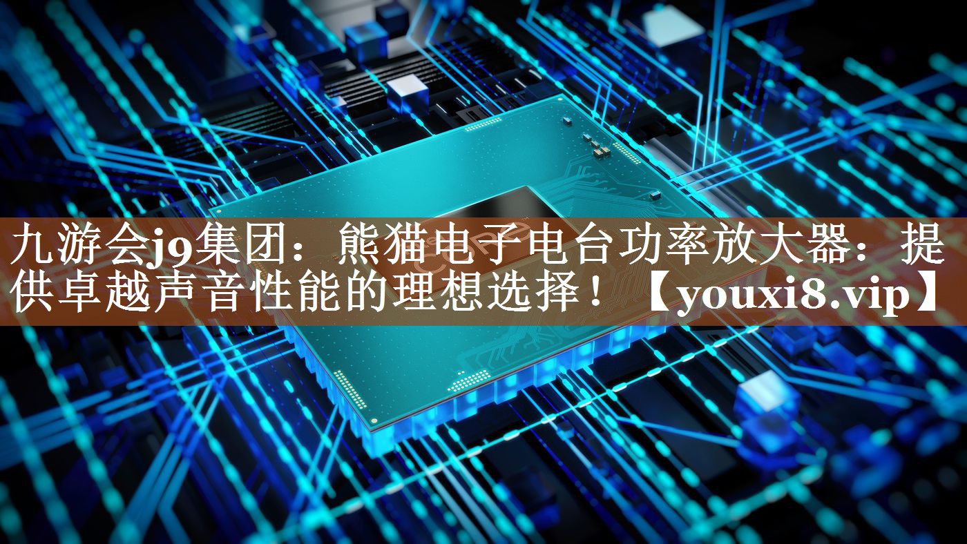 九游会j9集团：熊猫电子电台功率放大器：提供卓越声音性能的理想选择！