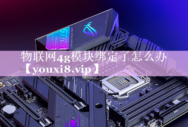 物联网4g模块绑定了怎么办