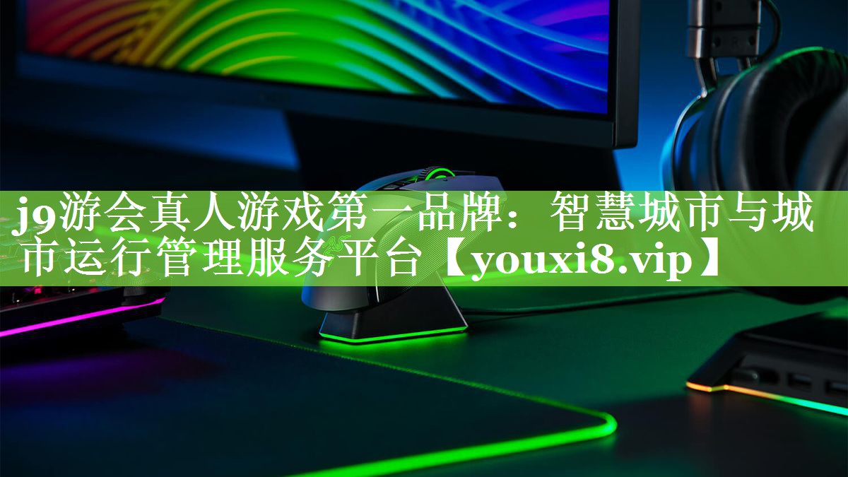 j9游会真人游戏第一品牌：智慧城市与城市运行管理服务平台