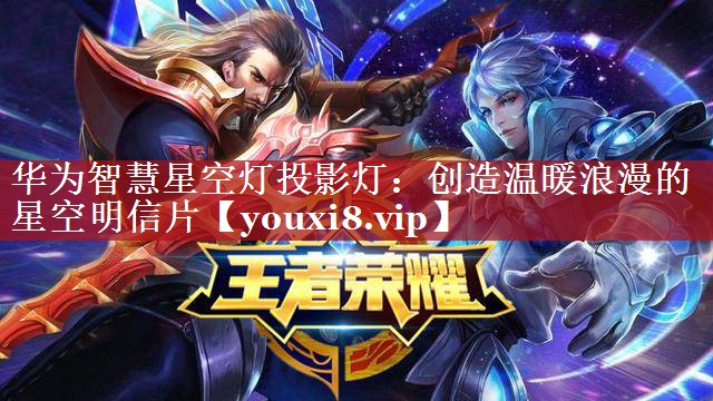 华为智慧星空灯投影灯：创造温暖浪漫的星空明信片