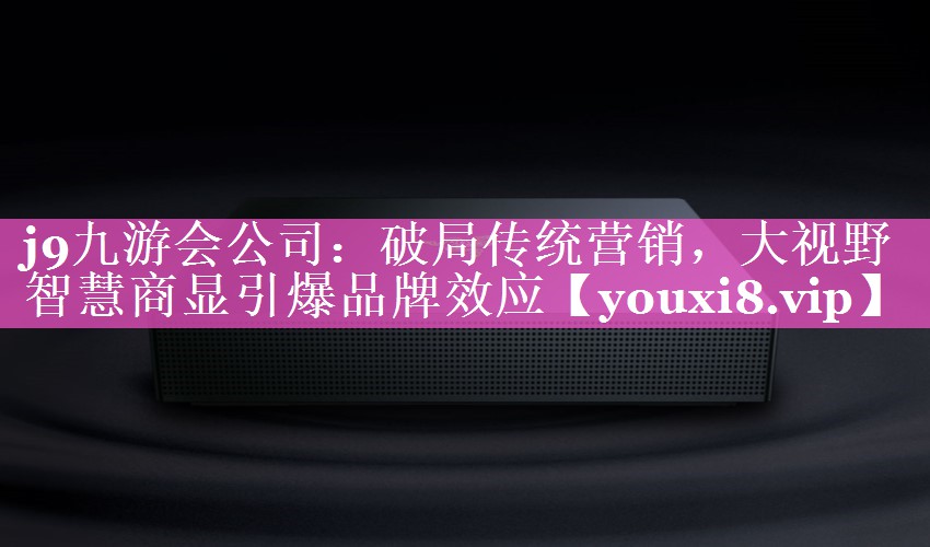 破局传统营销,大视野智慧商显引爆品牌效应 破局传统营销,大视野智慧商显引爆品牌效应