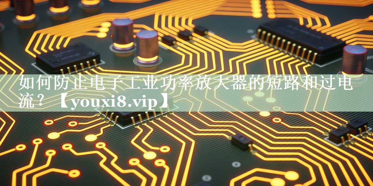 如何防止电子工业功率放大器的短路和过电流? 如何防止电子工业功率放大器的短路和过电流?