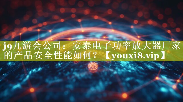 安泰电子功率放大器厂家的产品安全性能如何? 安泰电子功率放大器厂家的产品安全性能如何?