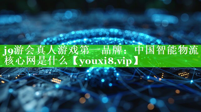 中国智能物流核心网是什么 中国智能物流核心网是什么