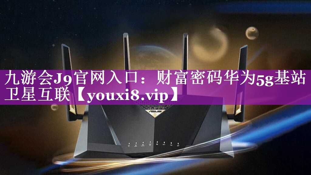 财富密码华为5g基站卫星互联 财富密码华为5g基站卫星互联