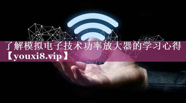 了解模拟电子技术功率放大器的学习心得 了解模拟电子技术功率放大器的学习心得