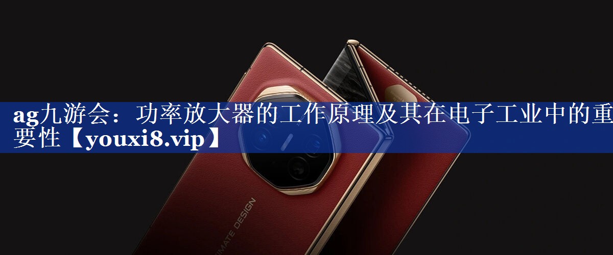 功率放大器的工作原理及其在电子工业中的重要性 功率放大器的工作原理及其在电子工业中的重要性