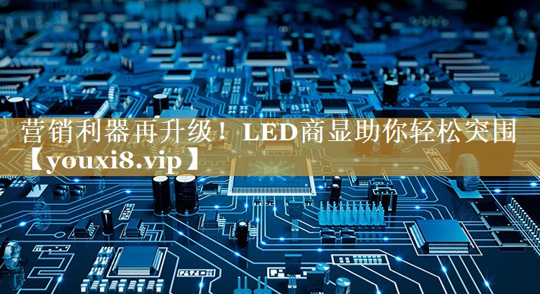 营销利器再升级!LED商显助你轻松突围 营销利器再升级!LED商显助你轻松突围