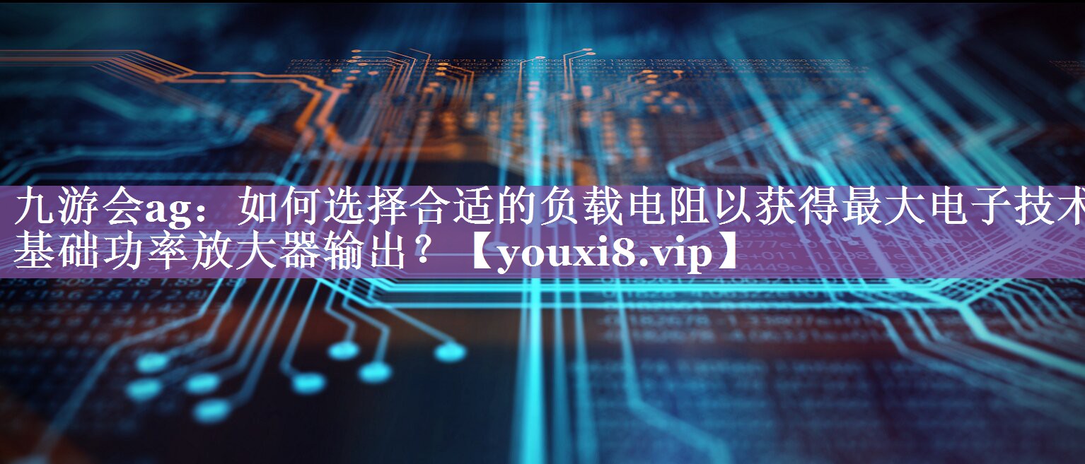 如何选择合适的负载电阻以获得最大电子技术基础功率放大器输出? 如何选择合适的负载电阻以获得最大电子技术基础功率放大器输出?