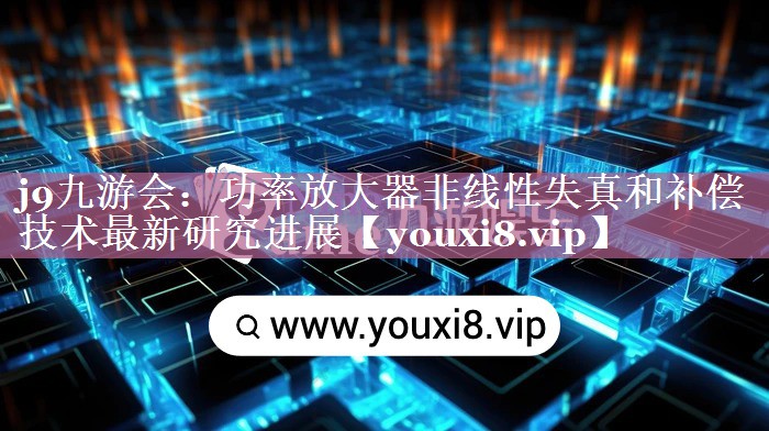 功率放大器非线性失真和补偿技术最新研究进展 功率放大器非线性失真和补偿技术最新研究进展