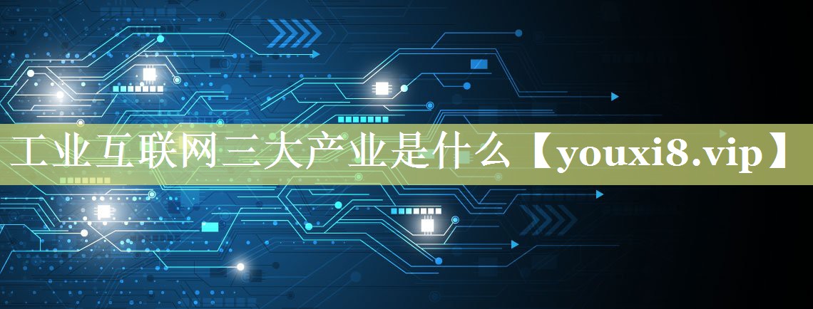 工业互联网三大产业是什么 工业互联网三大产业是什么