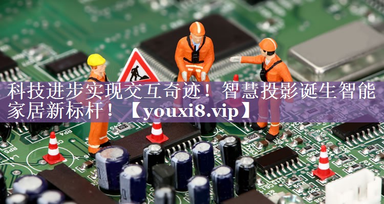 科技进步实现交互奇迹!智慧投影诞生智能家居新标杆! 科技进步实现交互奇迹!智慧投影诞生智能家居新标杆!