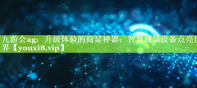 升级体验的商显神器:智慧商显设备点亮世界 升级体验的商显神器:智慧商显设备点亮世界