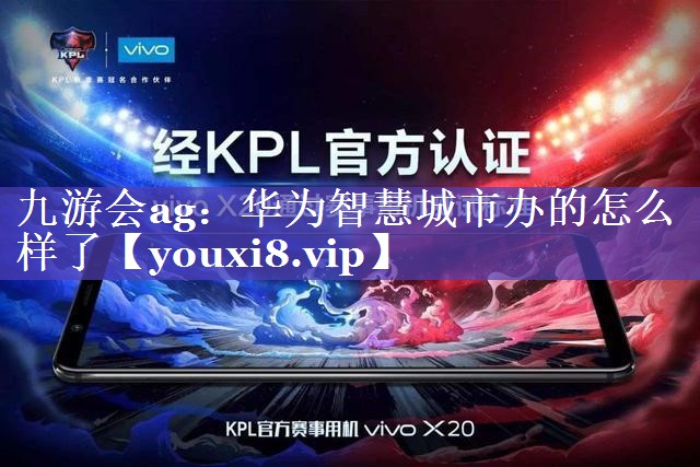 华为智慧城市办的怎么样了 华为智慧城市办的怎么样了