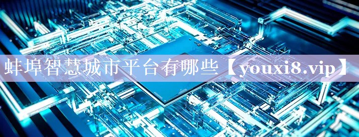 蚌埠智慧城市平台有哪些 蚌埠智慧城市平台有哪些