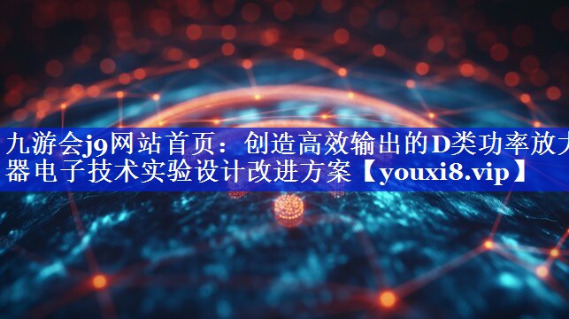 创造高效输出的D类功率放大器电子技术实验设计改进方案 创造高效输出的D类功率放大器电子技术实验设计改进方案
