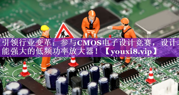 引领行业变革:参与CMOS电子设计竞赛,设计功能强大的低频功率放大器! 引领行业变革:参与CMOS电子设计竞赛,设计功能强大的低频功率放大器!