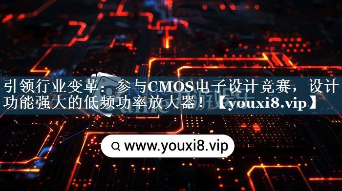 引领行业变革:参与CMOS电子设计竞赛,设计功能强大的低频功率放大器! 引领行业变革:参与CMOS电子设计竞赛,设计功能强大的低频功率放大器!