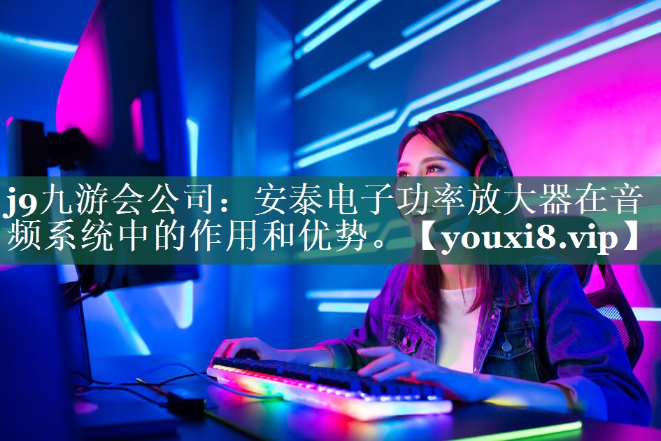 安泰电子功率放大器在音频系统中的作用和优势。 安泰电子功率放大器在音频系统中的作用和优势。
