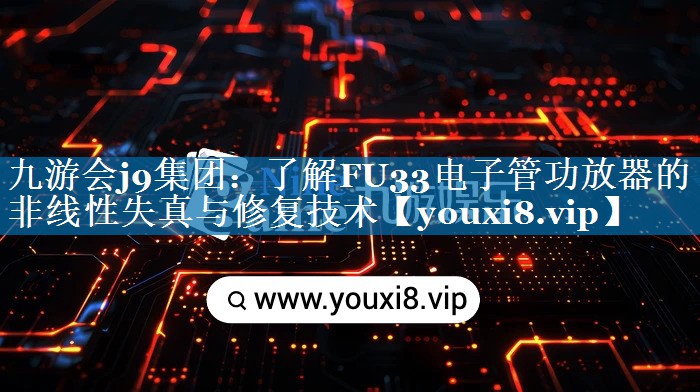 了解FU33电子管功放器的非线性失真与修复技术 了解FU33电子管功放器的非线性失真与修复技术