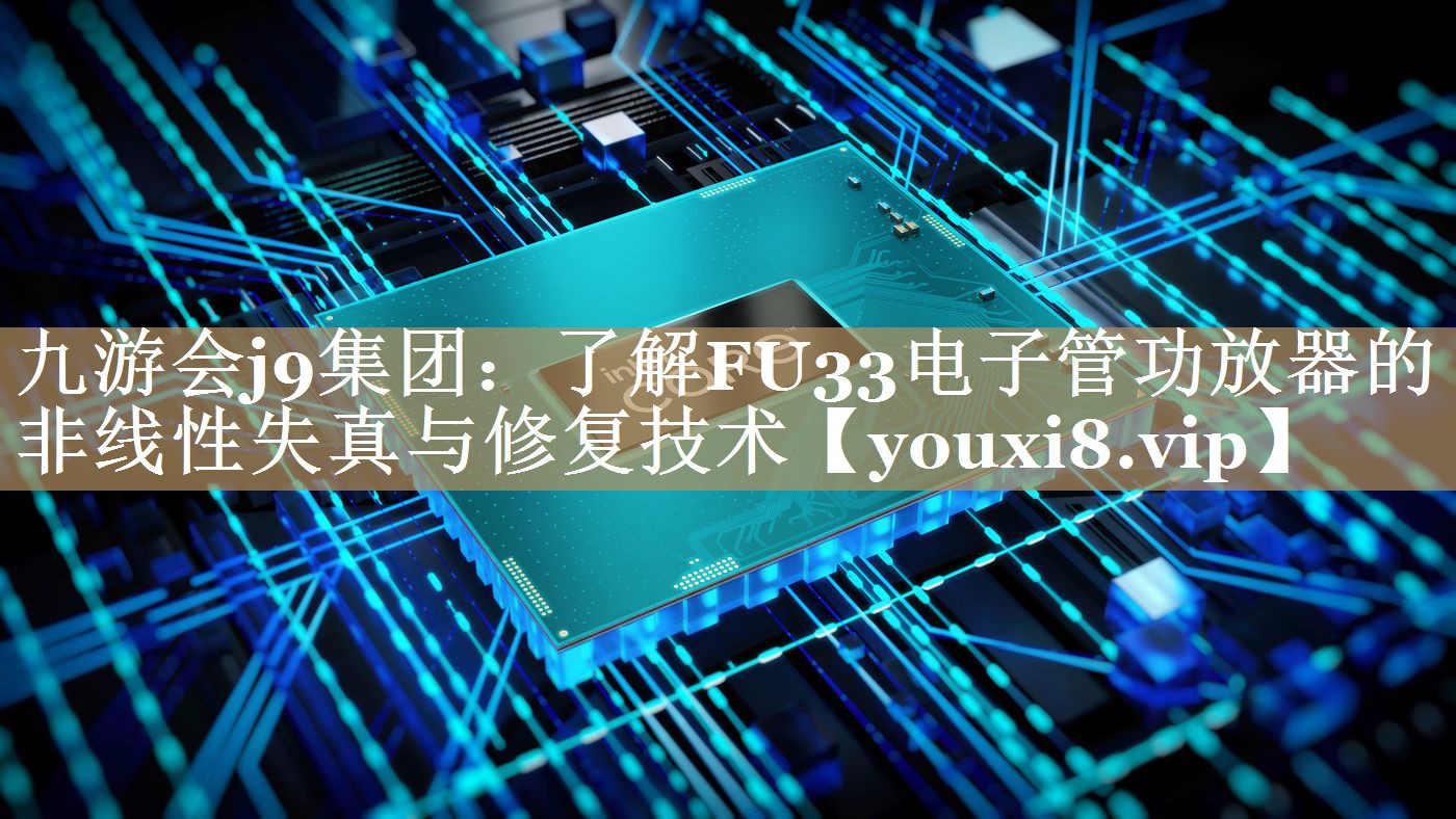 了解FU33电子管功放器的非线性失真与修复技术 了解FU33电子管功放器的非线性失真与修复技术