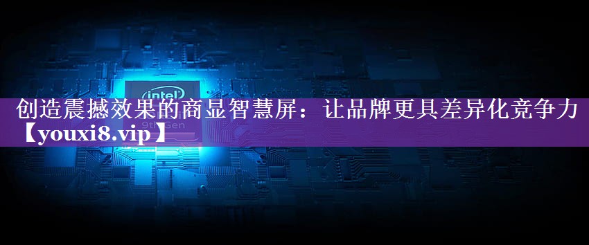 创造震撼效果的商显智慧屏:让品牌更具差异化竞争力 创造震撼效果的商显智慧屏:让品牌更具差异化竞争力