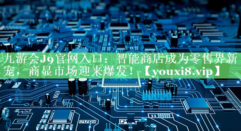 智能商店成为零售界新宠,商显市场迎来爆发! 智能商店成为零售界新宠,商显市场迎来爆发!