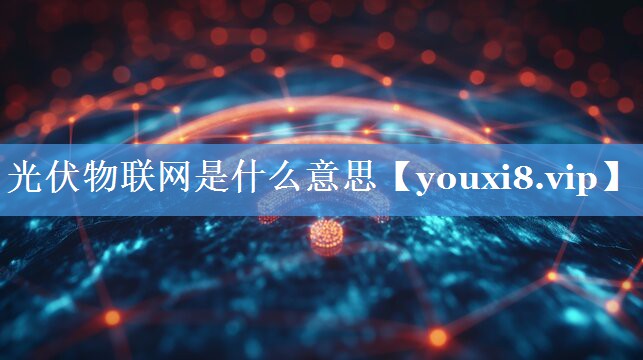 光伏物联网是什么意思 光伏物联网是什么意思