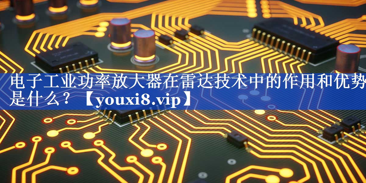 电子工业功率放大器在雷达技术中的作用和优势是什么? 电子工业功率放大器在雷达技术中的作用和优势是什么?