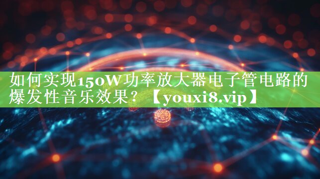 如何实现150W功率放大器电子管电路的爆发性音乐效果? 如何实现150W功率放大器电子管电路的爆发性音乐效果?