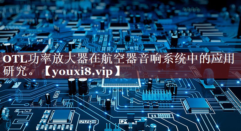 OTL功率放大器在航空器音响系统中的应用研究。 OTL功率放大器在航空器音响系统中的应用研究。