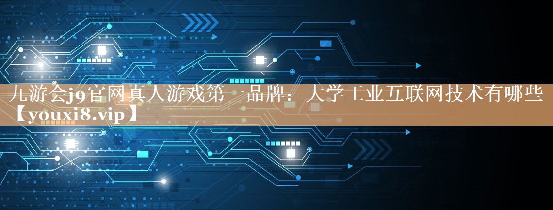 大学工业互联网技术有哪些 大学工业互联网技术有哪些