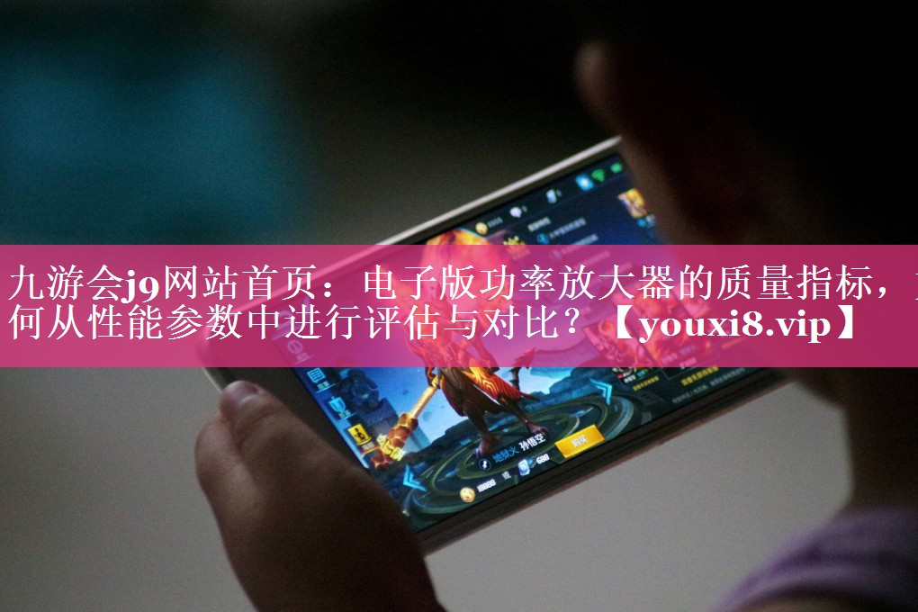电子版功率放大器的质量指标,如何从性能参数中进行评估与对比? 电子版功率放大器的质量指标,如何从性能参数中进行评估与对比?