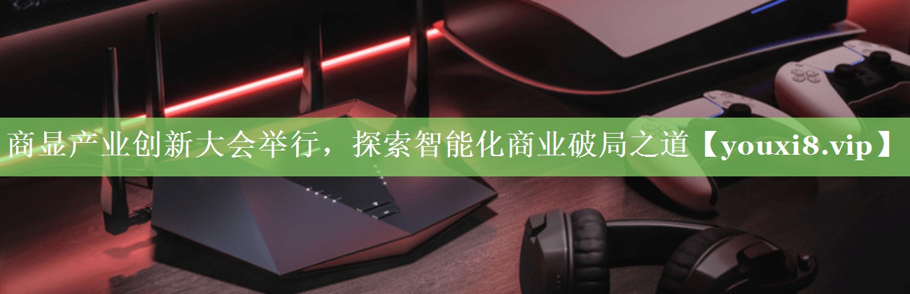 商显产业创新大会举行,探索智能化商业破局之道 商显产业创新大会举行,探索智能化商业破局之道