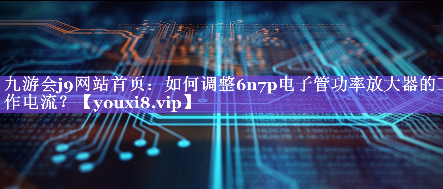 如何调整6n7p电子管功率放大器的工作电流? 如何调整6n7p电子管功率放大器的工作电流?