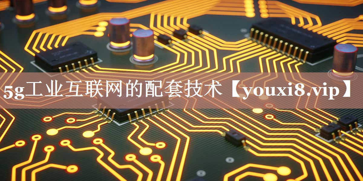 5g工业互联网的配套技术 5g工业互联网的配套技术