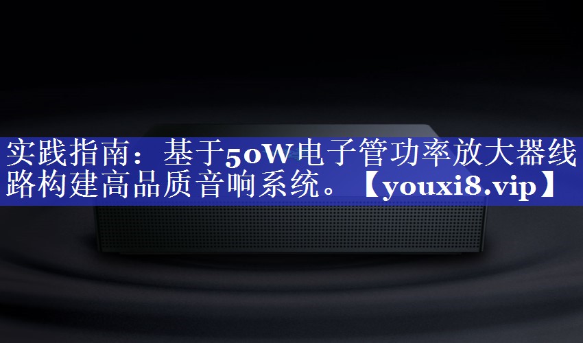 实践指南:基于50W电子管功率放大器线路构建高品质音响系统。 实践指南:基于50W电子管功率放大器线路构建高品质音响系统。