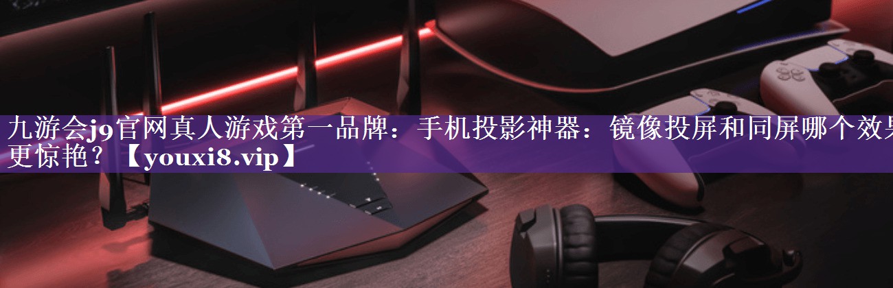 手机投影神器:镜像投屏和同屏哪个效果更惊艳? 手机投影神器:镜像投屏和同屏哪个效果更惊艳?