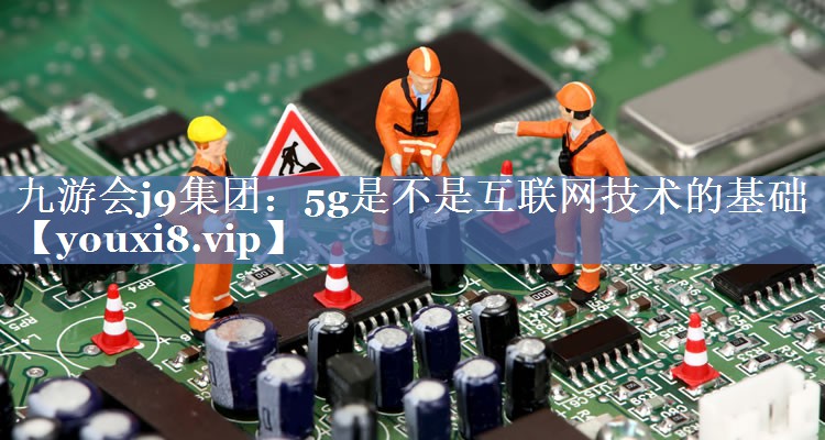 5g是不是互联网技术的基础 5g是不是互联网技术的基础