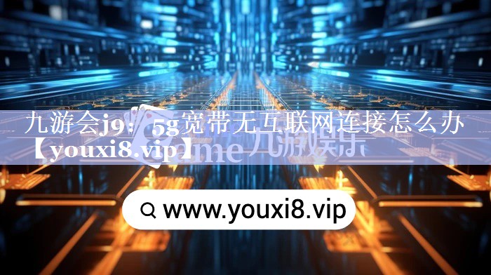 5g宽带无互联网连接怎么办 5g宽带无互联网连接怎么办