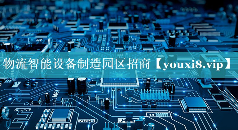 物流智能设备制造园区招商 物流智能设备制造园区招商