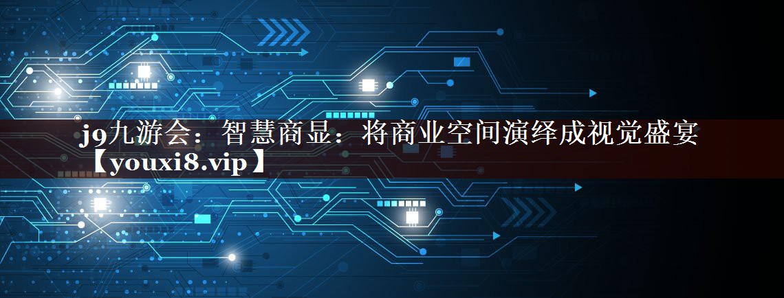 智慧商显:将商业空间演绎成视觉盛宴 智慧商显:将商业空间演绎成视觉盛宴