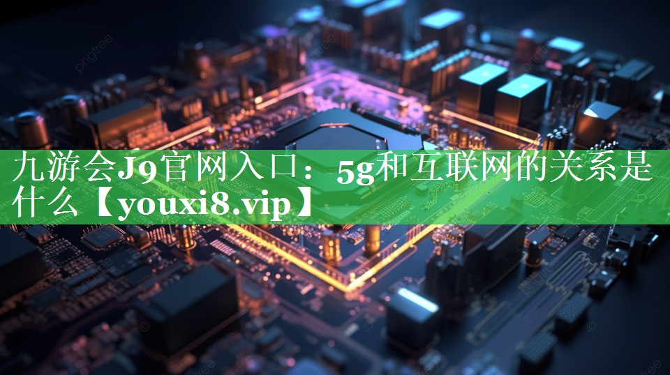 5g和互联网的关系是什么 5g和互联网的关系是什么