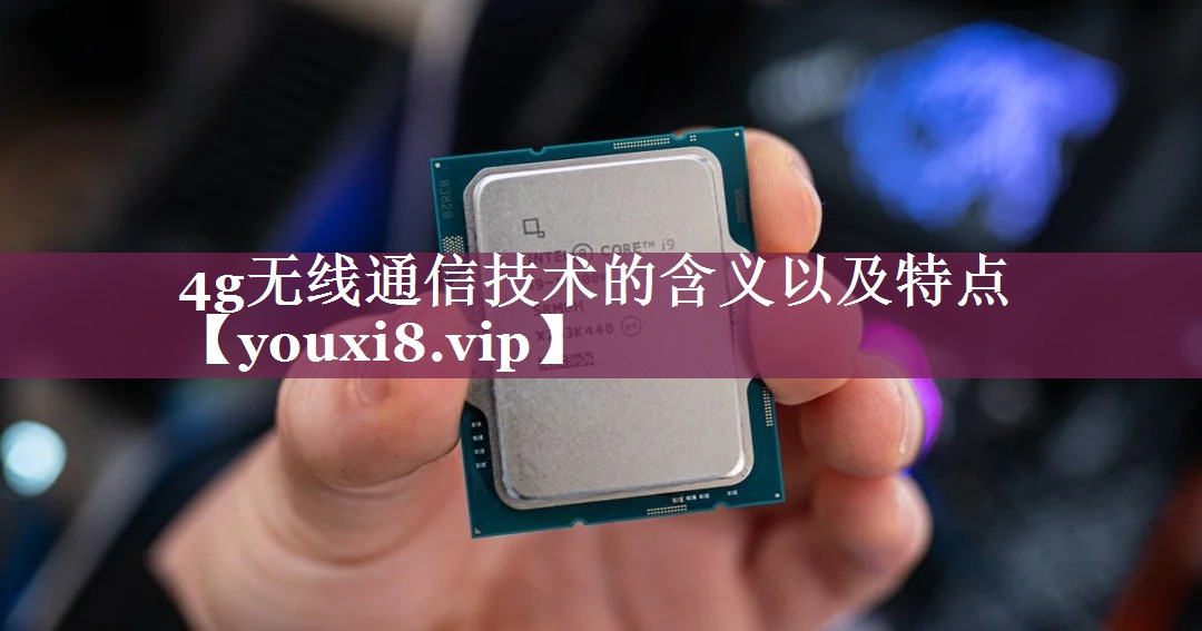 4g无线通信技术的含义以及特点 4g无线通信技术的含义以及特点