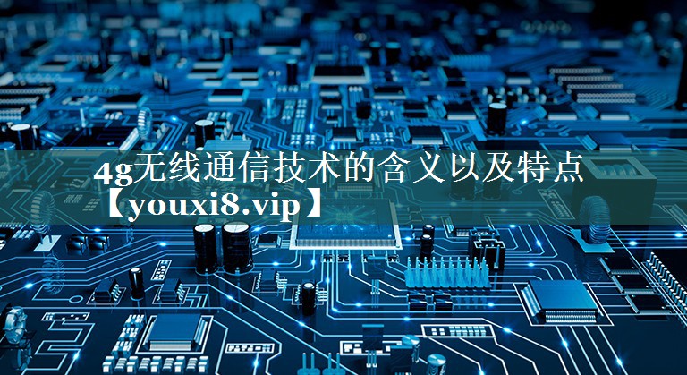 4g无线通信技术的含义以及特点 4g无线通信技术的含义以及特点
